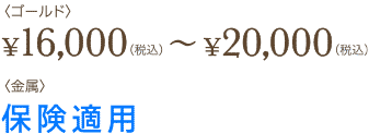 ゴールド16000〜20000円、金属保険適用